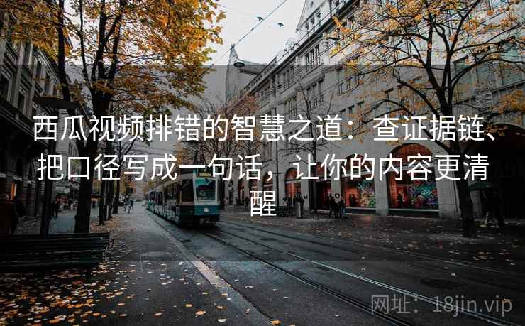 西瓜视频排错的智慧之道:查证据链、把口径写成一句话,让你的内容更清醒 西瓜视频排错的智慧之道:查证据链、把口径写成一句话,让你的内容更清醒