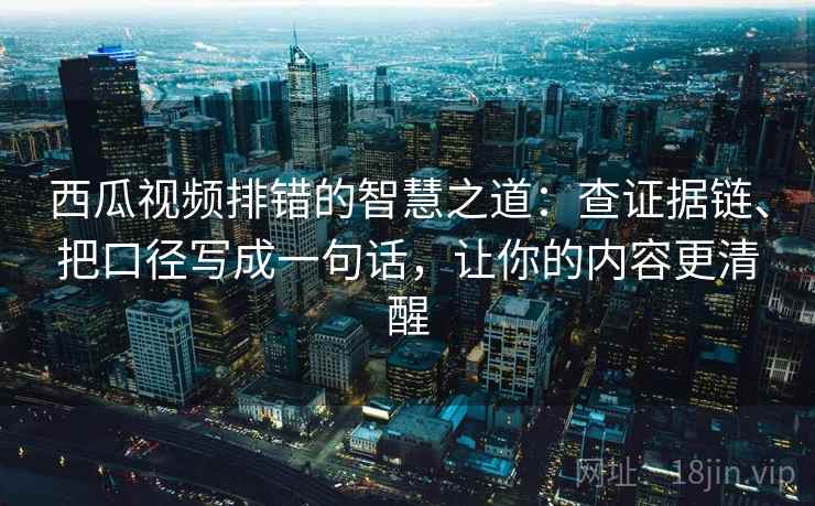 西瓜视频排错的智慧之道:查证据链、把口径写成一句话,让你的内容更清醒 西瓜视频排错的智慧之道:查证据链、把口径写成一句话,让你的内容更清醒