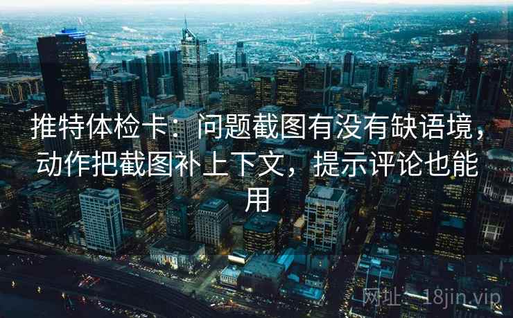 推特体检卡:问题截图有没有缺语境,动作把截图补上下文,提示评论也能用 推特体检卡:问题截图有没有缺语境,动作把截图补上下文,提示评论也能用