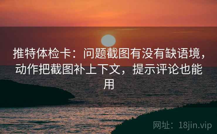 推特体检卡:问题截图有没有缺语境,动作把截图补上下文,提示评论也能用 推特体检卡:问题截图有没有缺语境,动作把截图补上下文,提示评论也能用