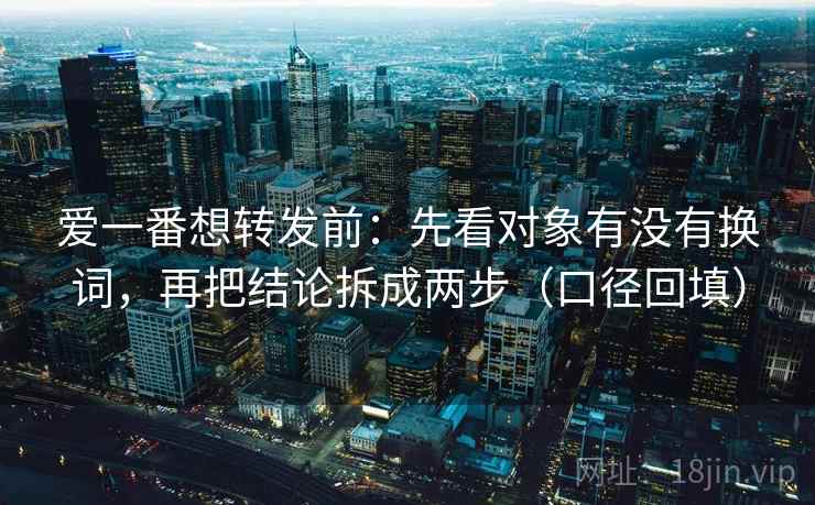 爱一番想转发前:先看对象有没有换词,再把结论拆成两步(口径回填) 爱一番想转发前:先看对象有没有换词,再把结论拆成两步(口径回填)