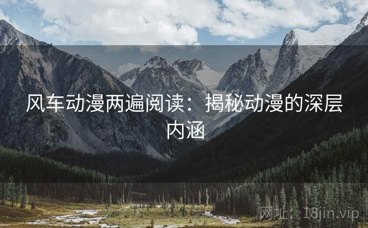 风车动漫两遍阅读：揭秘动漫的深层内涵