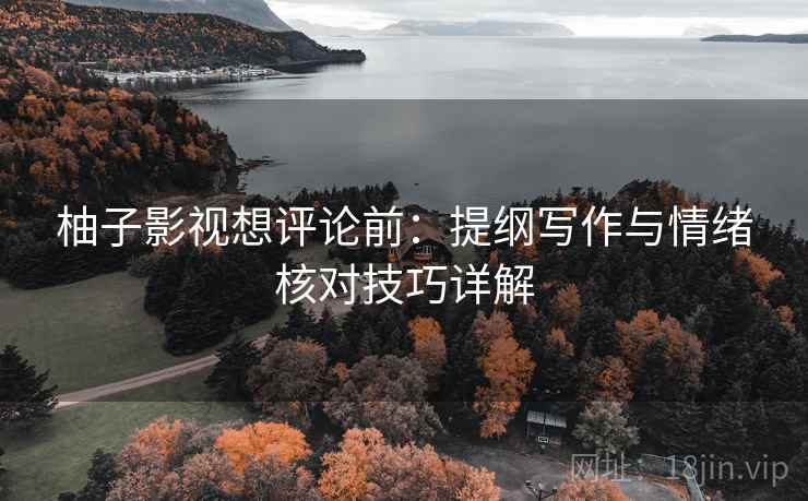 柚子影视想评论前:提纲写作与情绪核对技巧详解 柚子影视想评论前:提纲写作与情绪核对技巧详解