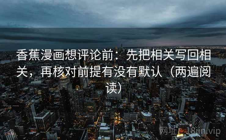 香蕉漫画想评论前:先把相关写回相关,再核对前提有没有默认(两遍阅读) 香蕉漫画想评论前:先把相关写回相关,再核对前提有没有默认(两遍阅读)