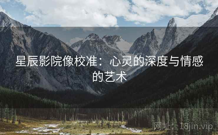 星辰影院像校准：心灵的深度与情感的艺术