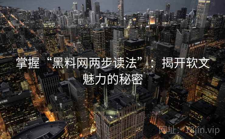 掌握“黑料网两步读法”:揭开软文魅力的秘密 掌握“黑料网两步读法”:揭开软文魅力的秘密