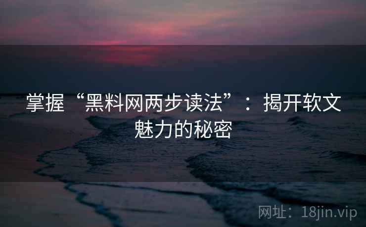 掌握“黑料网两步读法”:揭开软文魅力的秘密 掌握“黑料网两步读法”:揭开软文魅力的秘密