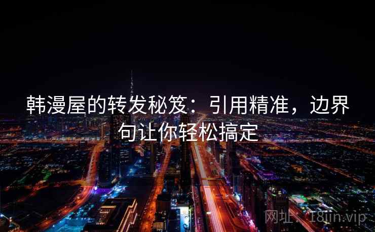 韩漫屋的转发秘笈:引用精准,边界句让你轻松搞定 韩漫屋的转发秘笈:引用精准,边界句让你轻松搞定