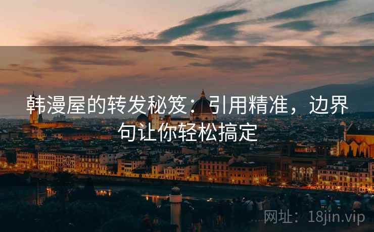 韩漫屋的转发秘笈:引用精准,边界句让你轻松搞定 韩漫屋的转发秘笈:引用精准,边界句让你轻松搞定