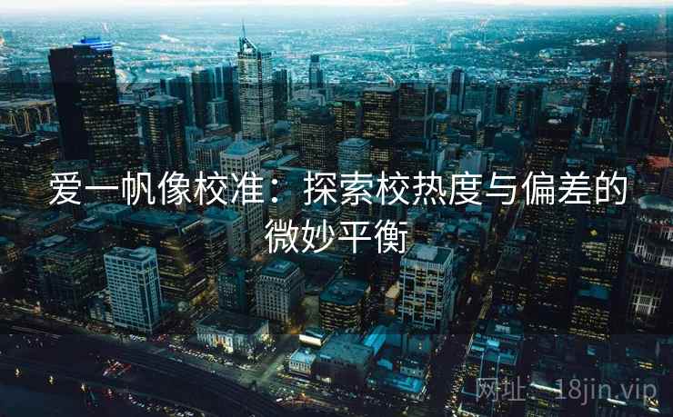 爱一帆像校准:探索校热度与偏差的微妙平衡 爱一帆像校准:探索校热度与偏差的微妙平衡