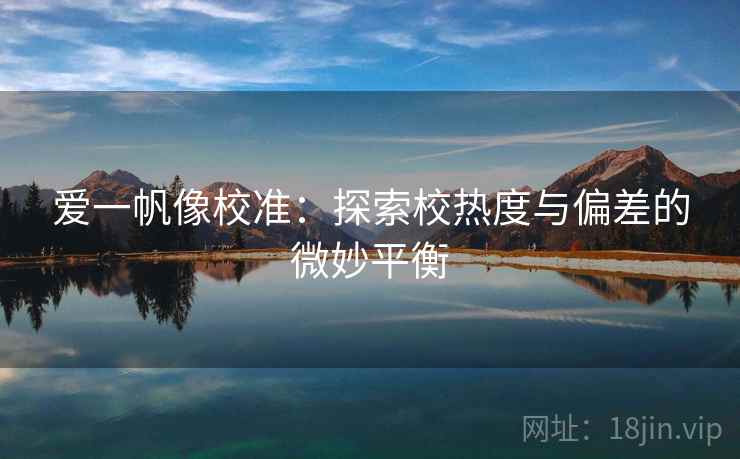 爱一帆像校准:探索校热度与偏差的微妙平衡 爱一帆像校准:探索校热度与偏差的微妙平衡