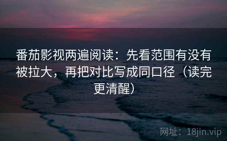 番茄影视两遍阅读:先看范围有没有被拉大,再把对比写成同口径(读完更清醒) 番茄影视两遍阅读:先看范围有没有被拉大,再把对比写成同口径(读完更清醒)