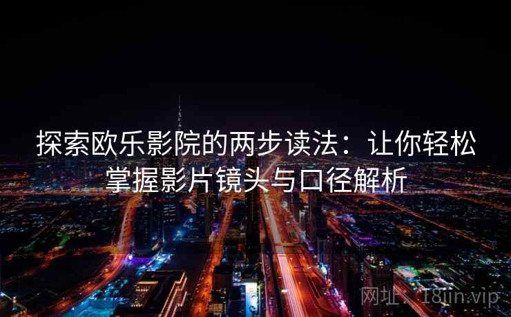 探索欧乐影院的两步读法:让你轻松掌握影片镜头与口径解析 探索欧乐影院的两步读法:让你轻松掌握影片镜头与口径解析