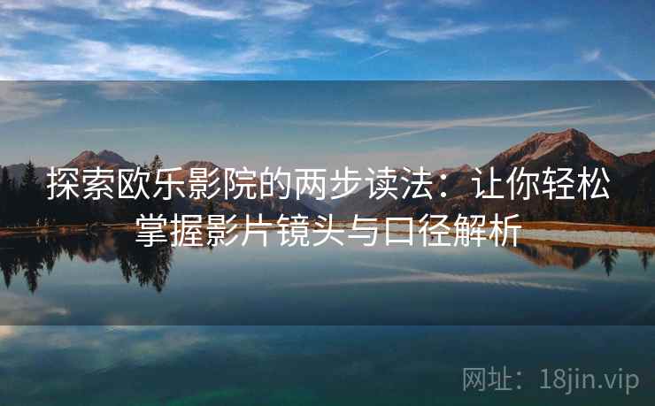 探索欧乐影院的两步读法:让你轻松掌握影片镜头与口径解析 探索欧乐影院的两步读法:让你轻松掌握影片镜头与口径解析