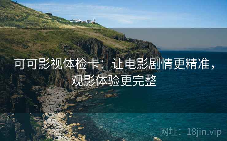 可可影视体检卡:让电影剧情更精准,观影体验更完整 可可影视体检卡:让电影剧情更精准,观影体验更完整