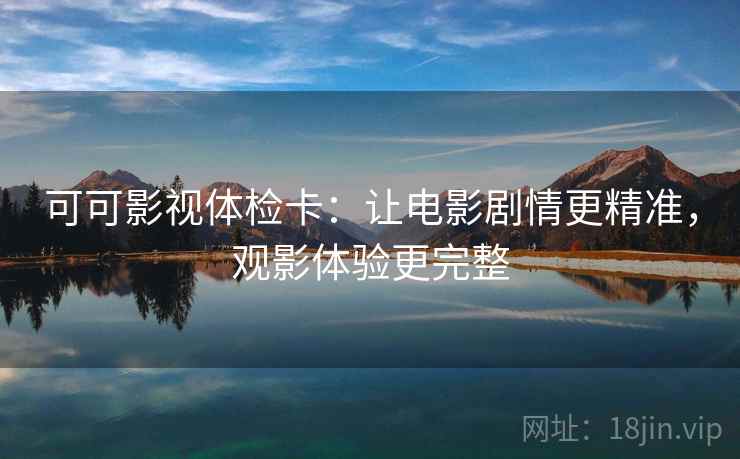 可可影视体检卡:让电影剧情更精准,观影体验更完整 可可影视体检卡:让电影剧情更精准,观影体验更完整