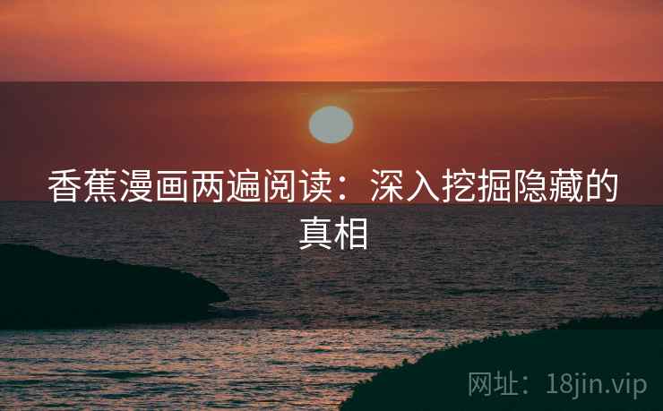 香蕉漫画两遍阅读:深入挖掘隐藏的真相 香蕉漫画两遍阅读:深入挖掘隐藏的真相