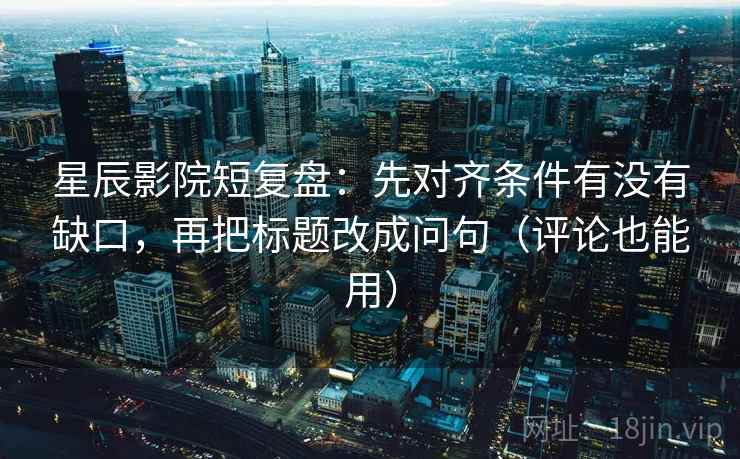 星辰影院短复盘:先对齐条件有没有缺口,再把标题改成问句(评论也能用) 星辰影院短复盘:先对齐条件有没有缺口,再把标题改成问句(评论也能用)