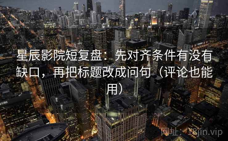 星辰影院短复盘:先对齐条件有没有缺口,再把标题改成问句(评论也能用) 星辰影院短复盘:先对齐条件有没有缺口,再把标题改成问句(评论也能用)