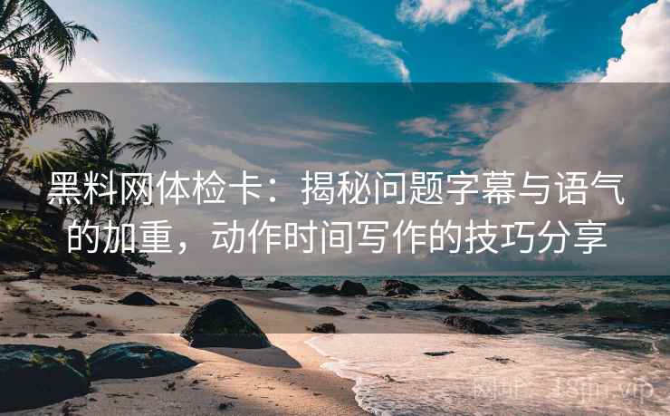 黑料网体检卡：揭秘问题字幕与语气的加重，动作时间写作的技巧分享