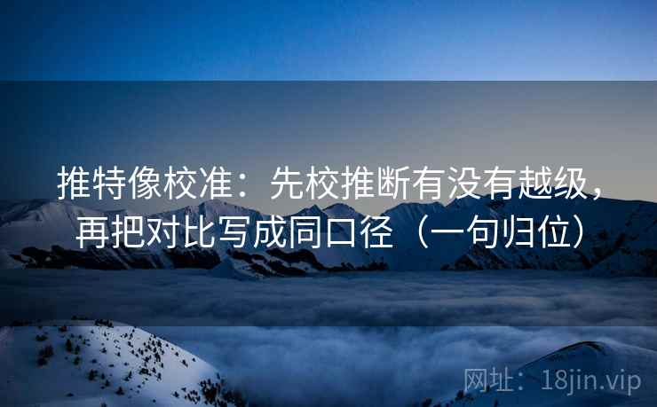 推特像校准:先校推断有没有越级,再把对比写成同口径(一句归位) 推特像校准:先校推断有没有越级,再把对比写成同口径(一句归位)