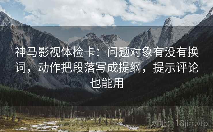 神马影视体检卡:问题对象有没有换词,动作把段落写成提纲,提示评论也能用 神马影视体检卡:问题对象有没有换词,动作把段落写成提纲,提示评论也能用