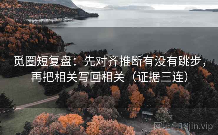 觅圈短复盘:先对齐推断有没有跳步,再把相关写回相关(证据三连) 觅圈短复盘:先对齐推断有没有跳步,再把相关写回相关(证据三连)