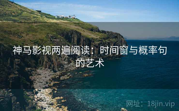 神马影视两遍阅读：时间窗与概率句的艺术
