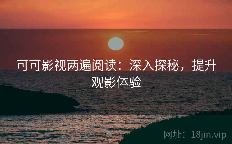 可可影视两遍阅读:深入探秘,提升观影体验 可可影视两遍阅读:深入探秘,提升观影体验