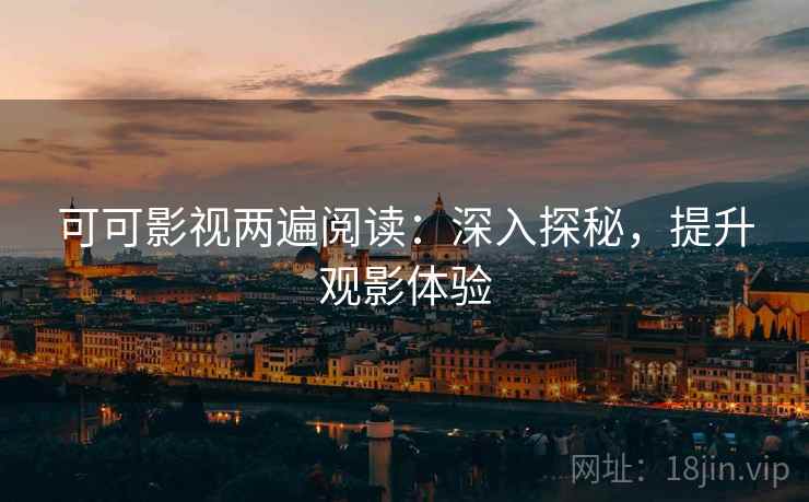 可可影视两遍阅读:深入探秘,提升观影体验 可可影视两遍阅读:深入探秘,提升观影体验