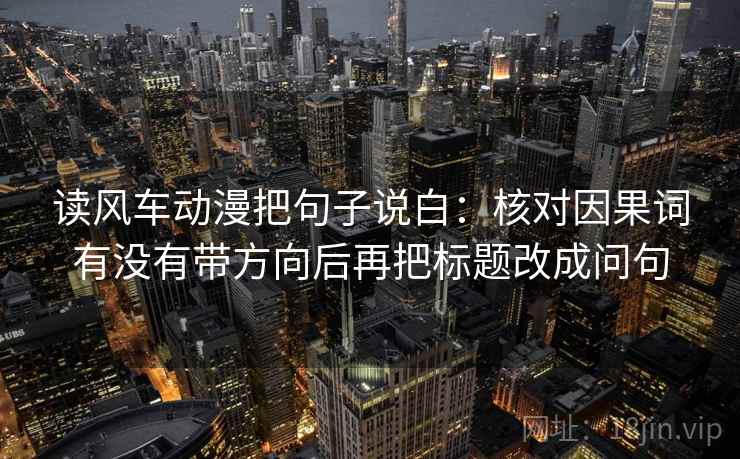 读风车动漫把句子说白:核对因果词有没有带方向后再把标题改成问句 读风车动漫把句子说白:核对因果词有没有带方向后再把标题改成问句