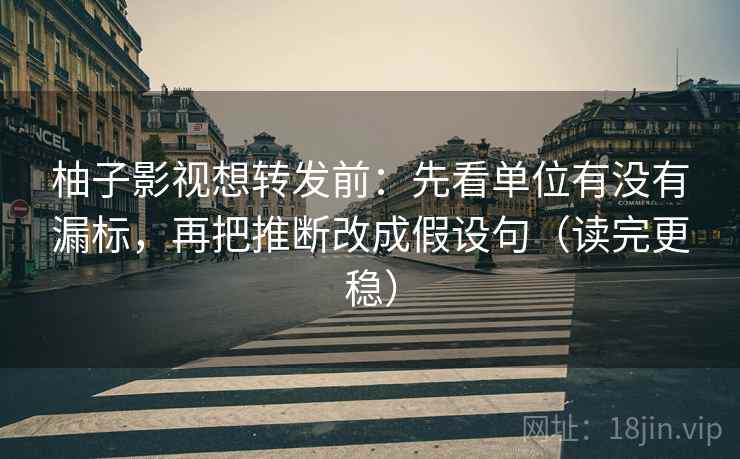 柚子影视想转发前:先看单位有没有漏标,再把推断改成假设句(读完更稳) 柚子影视想转发前:先看单位有没有漏标,再把推断改成假设句(读完更稳)