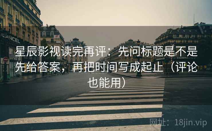星辰影视读完再评:先问标题是不是先给答案,再把时间写成起止(评论也能用) 星辰影视读完再评:先问标题是不是先给答案,再把时间写成起止(评论也能用)